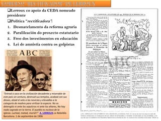 Lerroux co apoio da CEDA nomeado
presidente
Política “rectificadora”:
1. Desmatelamento da reforma agraria
2. Paralilzación do proxecto estatutario
3. Freo dos investimentos en educación
4. Lei de amnistía contra os golpistas

“Entrad a saco en la civilización decadente y miserable de
este país sin ventura, destruid sus templos, acabad con sus
dioses, alzad el velo a las novicias y elevadlas a la
categoría de madres para virilizar la especie. No os
detengáis ni ante los sepulcros ni ante los altares, No hay
nada sagrado en la tierra. El pueblo es esclavo de la
Iglesia. Luchad, matad, morid!!” A. LERROUX.La Rebeldía.
Barcelona. 1 de septiembre de 1906

 