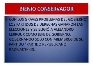• CON LOS GRAVES PROBLEMAS DEL GOBIERNO
  LOS PARTIDOS DE DERECHAS GANARON LAS
  ELECCIONES Y SE ELIGIÓ A ALEJANDRO
  LERROUX COMO JEFE DE GOBIERNO,
  GOBERNANDO SOLO CON MIEMBROS DE SU
  PARTIDO “PARTIDO REPUBLICANO
  RADICAL”(PRR).
 