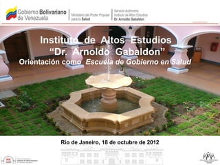Instituto de Altos Estudios
       “Dr. Arnoldo Gabaldon”
Orientación como Escuela de Gobierno en Salud




          Río de Janeiro, 18 de octubre de 2012
 