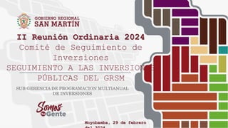 II Reunión Ordinaria 2024
Comité de Seguimiento de
Inversiones
SEGUIMIENTO A LAS INVERSIONES
PÚBLICAS DEL GRSM
SUB GERENCIA DE PROGRAMACION MULTIANUAL
DE INVERSIONES
Moyobamba, 29 de febrero
 