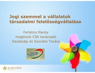 Jogi szemmel a vállalatok
társadalmi felel sségvállalása

       Fertetics Mandy
   megbízott CSR tanácsadó
 Gazdasági és Szociális Tanács




          Vállalati jogász napok – IIR Hungary,
          2010. szeptember 28-29.
 
