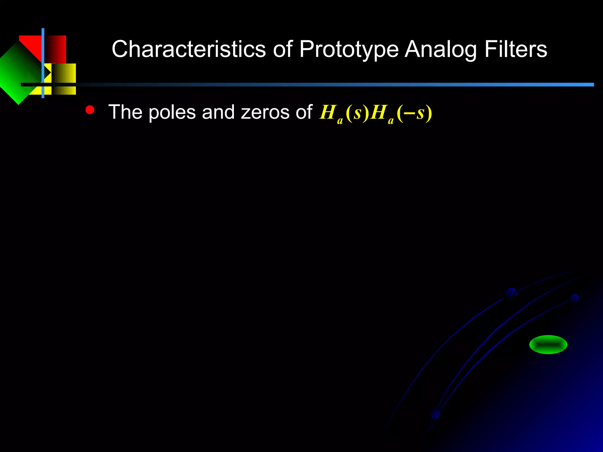 Characteristics of Prototype Analog Filters
 The poles and zeros of )()( sHsH aa −
N
c
N
N
c
N
c
js
aaa
js
j
j
s
jHsHsH 22
2
2
/
2
)(
)(
1
1)()()(
Ω+
Ω
=






Ω
+
=Ω=−
=Ω
Nkejs N
kj
cc
N
k 2,,2,1,)()1(
)
2
12
2
1(
2
1
=Ω=Ω−=
−+π
 