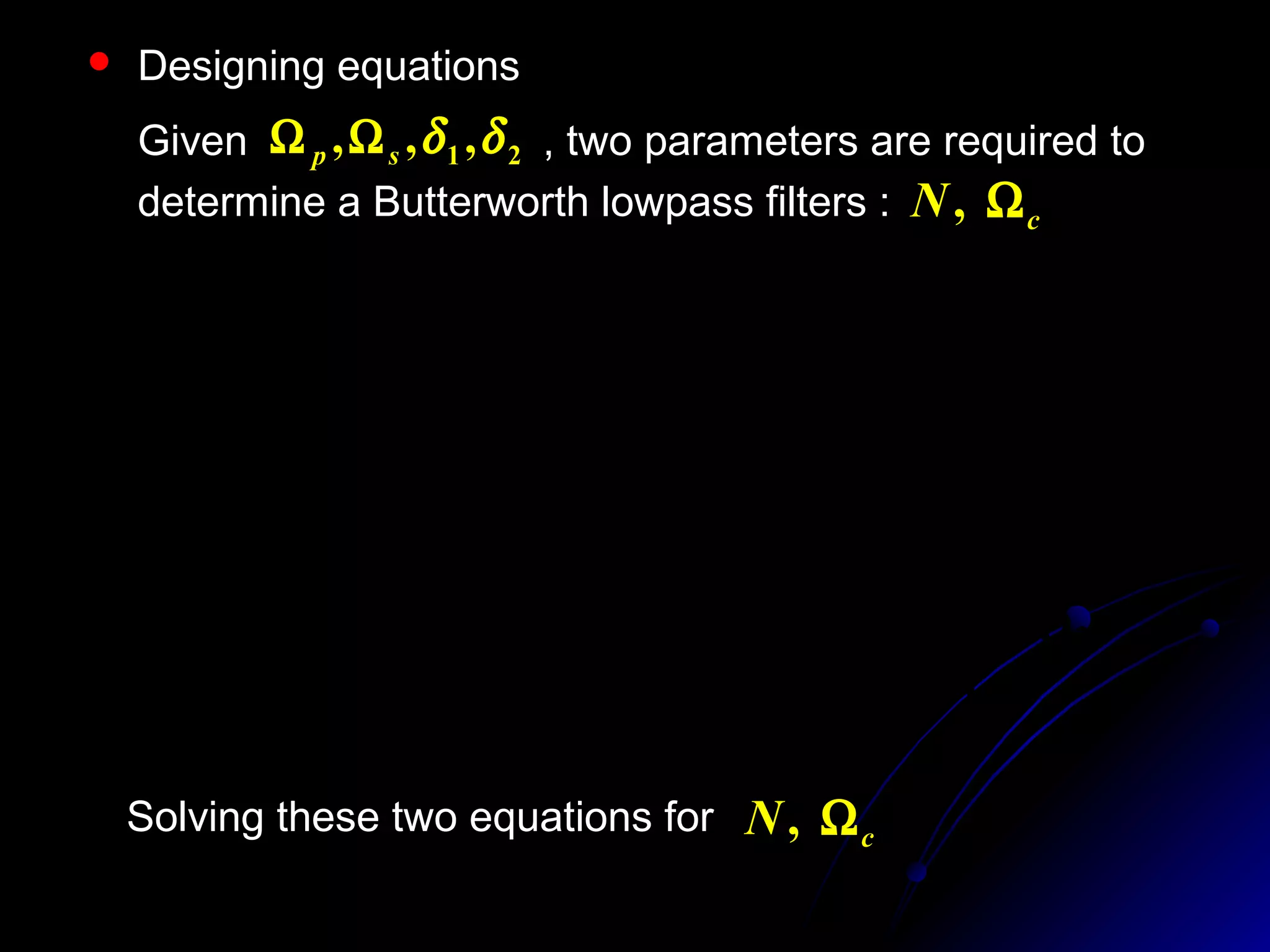  Designing equations
Given , two parameters are required to
determine a Butterworth lowpass filters :
21 ,,, δδsp ΩΩ
cN Ω,
2
2
1
2
1lg20
1lg20
δ
δ
=














Ω
Ω
+Ω=Ω
=














Ω
Ω
+Ω=Ω
N
c
s
s
N
c
p
p
at
at
Solving these two equations for cN Ω,
 