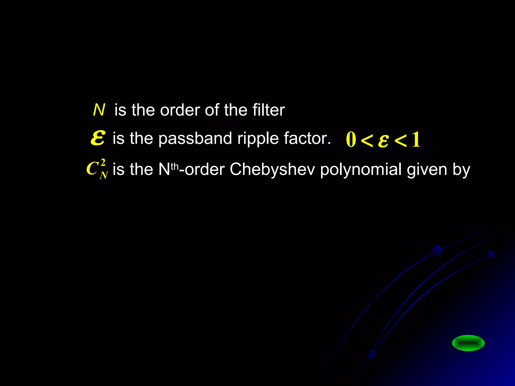N is the order of the filter
is the Nth
-order Chebyshev polynomial given by
2
NC



Ω
Ω=
>
≤
=
−
c
N x
xxN
xxN
xC where
1||),ch(ch
1||),coscos(
)( -1
1
xxCxC
xCxxCxC NNN
==
−= −+
)(,1)(
)()(2)(
10
11
is the passband ripple factor.ε 10 << ε






Ω
Ω+
=Ω
c
N
a
C
jH
22
2
1
1)(
ε
 