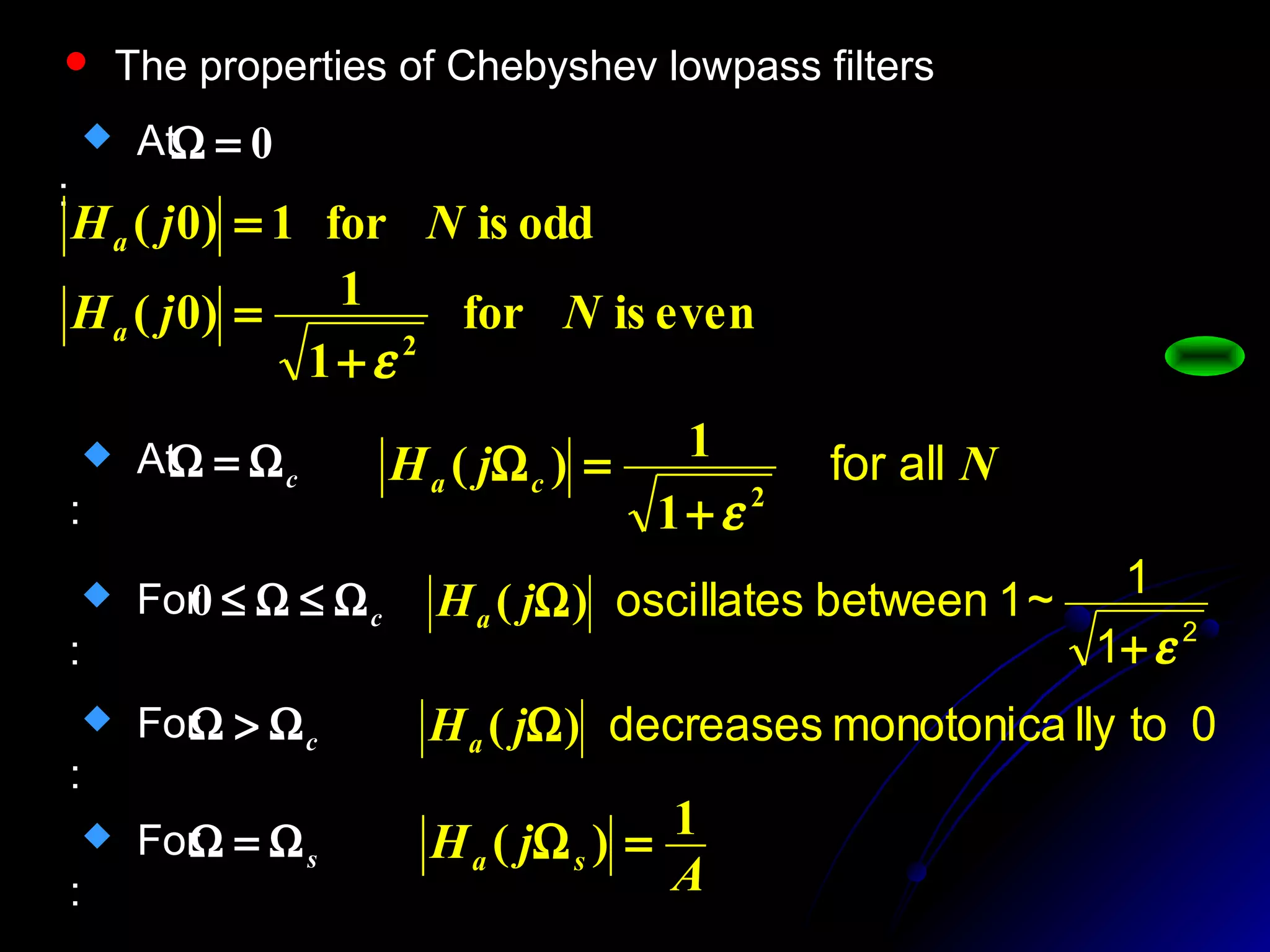 





Ω
Ω+
=Ω
c
N
a
C
jH
22
1
1)(
ε
 The properties of Chebyshev lowpass filters
 At
:
0=Ω
evenisfor
1
1)0(
oddisfor1)0(
2
NjH
NjH
a
a
ε+
=
=
 At
:
cΩ=Ω NjH ca allfor
2
1
1)(
ε+
=Ω
 For
:
cΩ≤Ω≤0
2
1
1~1betweenoscillates
ε+
Ω)( jHa
cΩ>Ω For
:
0tollymonotonicadecreases)( ΩjHa
sΩ=Ω For
: A
jH sa
1)( =Ω
 