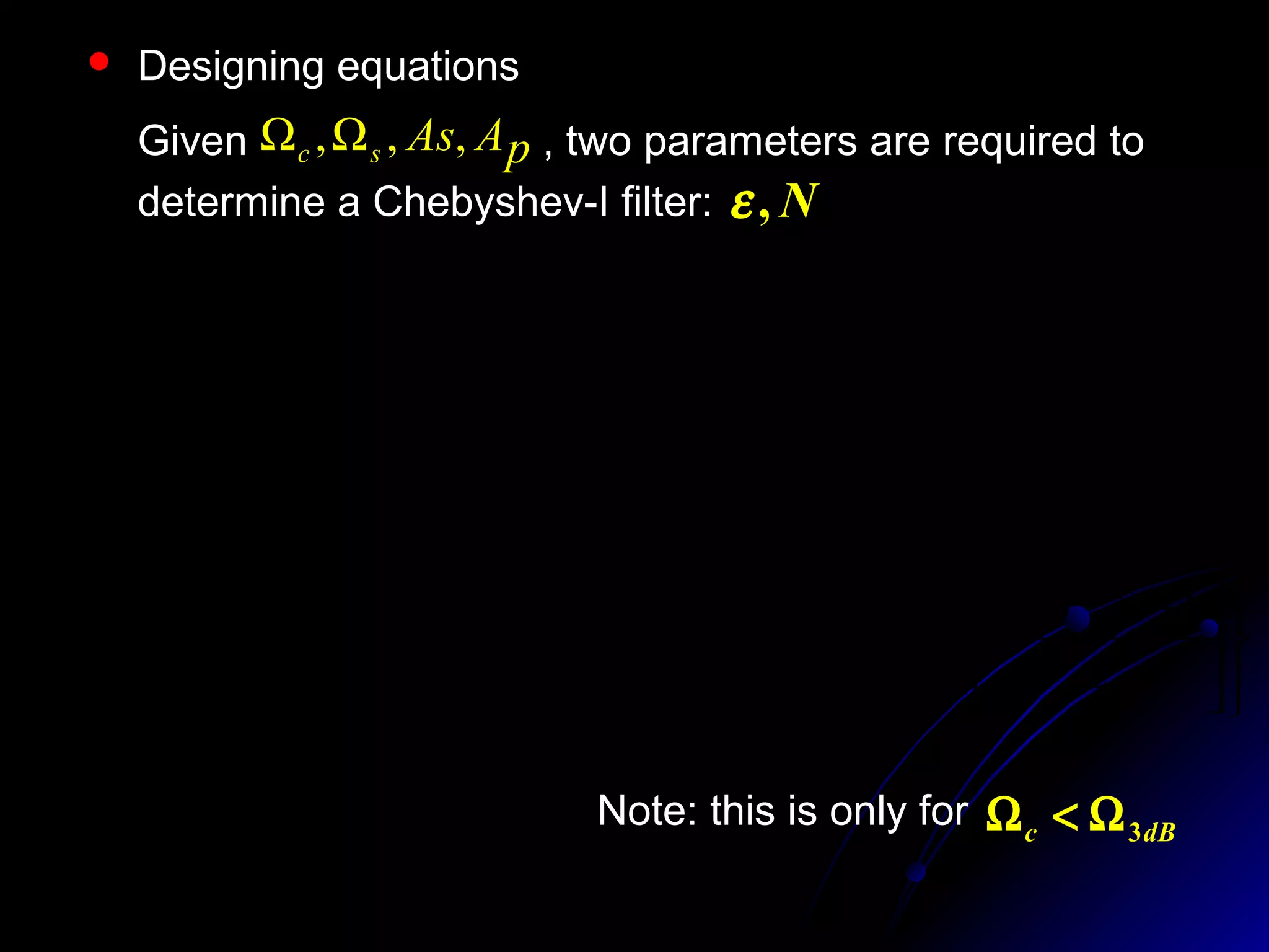  Designing equations
Given , two parameters are required to
determine a Chebyshev-I filter:
pAAssc ,,,ΩΩ
N,ε
110
1.02
−= pA
ε






Ω
Ω







 −
≥
−
−
c
s
As
ch
ch
N
1
1.0
1 110
ε















 −
Ω=Ω −
ε
1101 1.0
1
sA
cs ch
N
ch



Ω=Ω −
ε
11 1
3 ch
N
chcdB
Note: this is only for dBc 3Ω<Ω
 