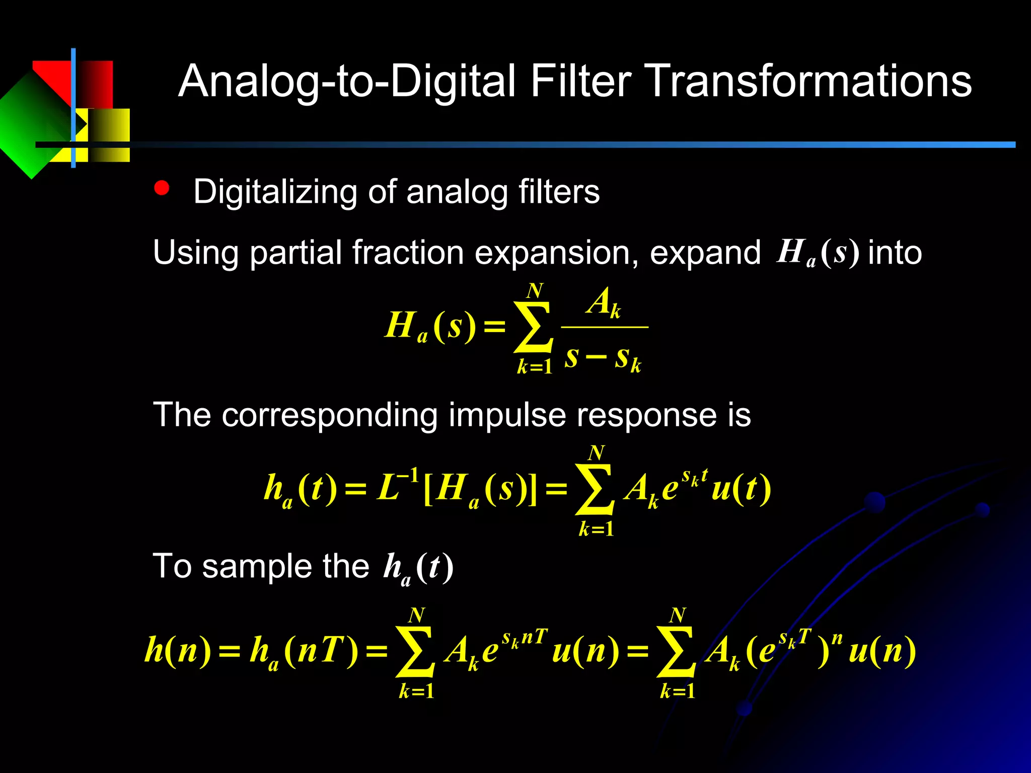 Analog-to-Digital Filter Transformations
 Digitalizing of analog filters
∑= −
=
N
k k
k
a
ss
A
sH
1
)(
Using partial fraction expansion, expand into)(sHa
The corresponding impulse response is
∑=
−
==
N
k
ts
kaa tueAsHLth k
1
1
)()]([)(
∑∑ ==
===
N
k
nTs
k
N
k
nTs
ka nueAnueAnThnh kk
11
)()()()()(
To sample the )(tha
 