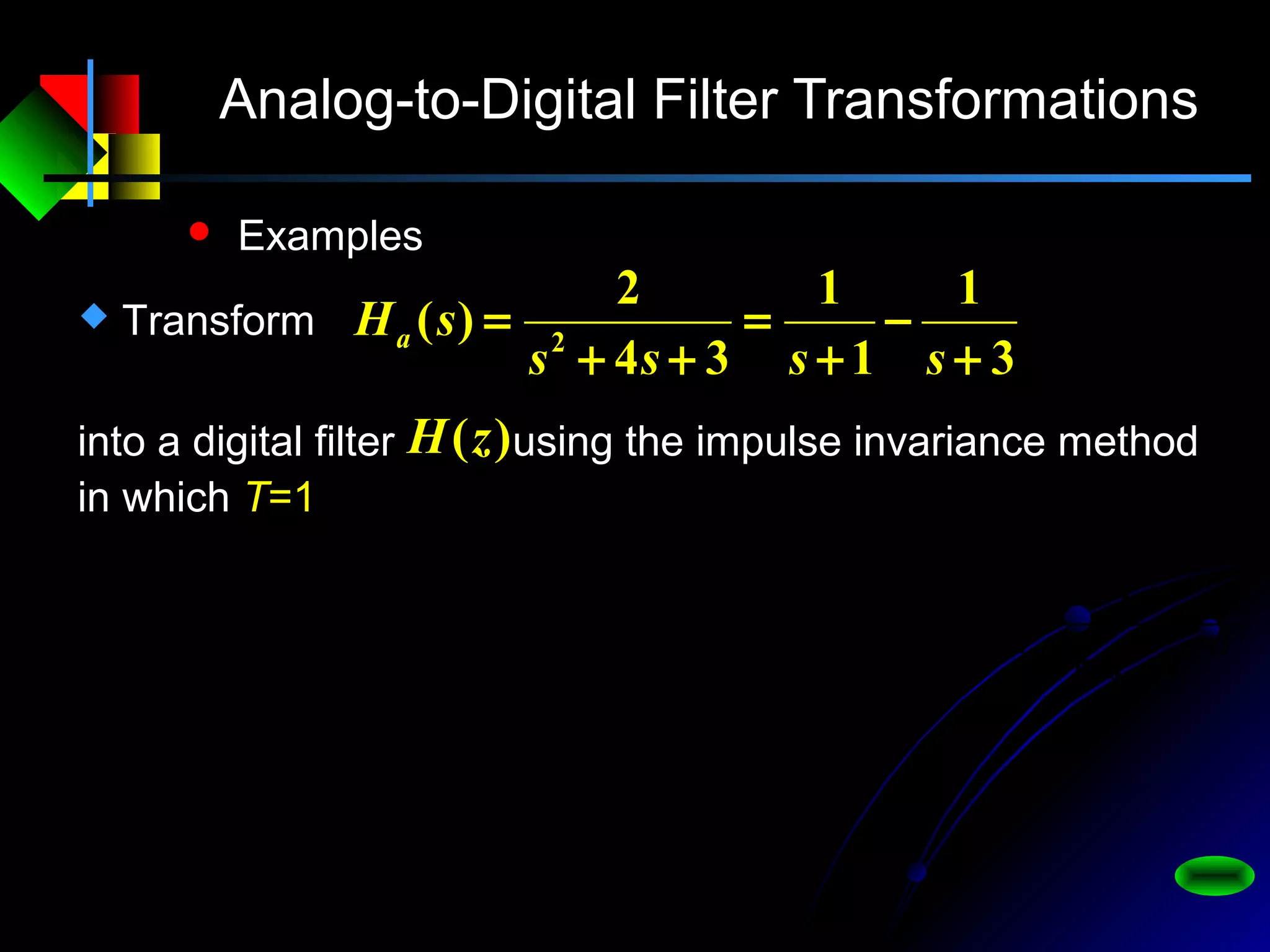 Analog-to-Digital Filter Transformations
 Examples
 Transform
3
1
1
1
34
2
)( 2
+
−
+
=
++
=
ssss
sHa
into a digital filter using the impulse invariance method
in which T=1
)(zH
21
1
4231
31
311
0183.04177.01
3181.0
)(1
)(
11
)(
−−
−
−−−−−
−−−
−−−−
+−
=
++−
−
=
−
−
−
=
zz
z
ezeez
eeTz
ez
T
ez
T
zH TTT
TT
TT
 