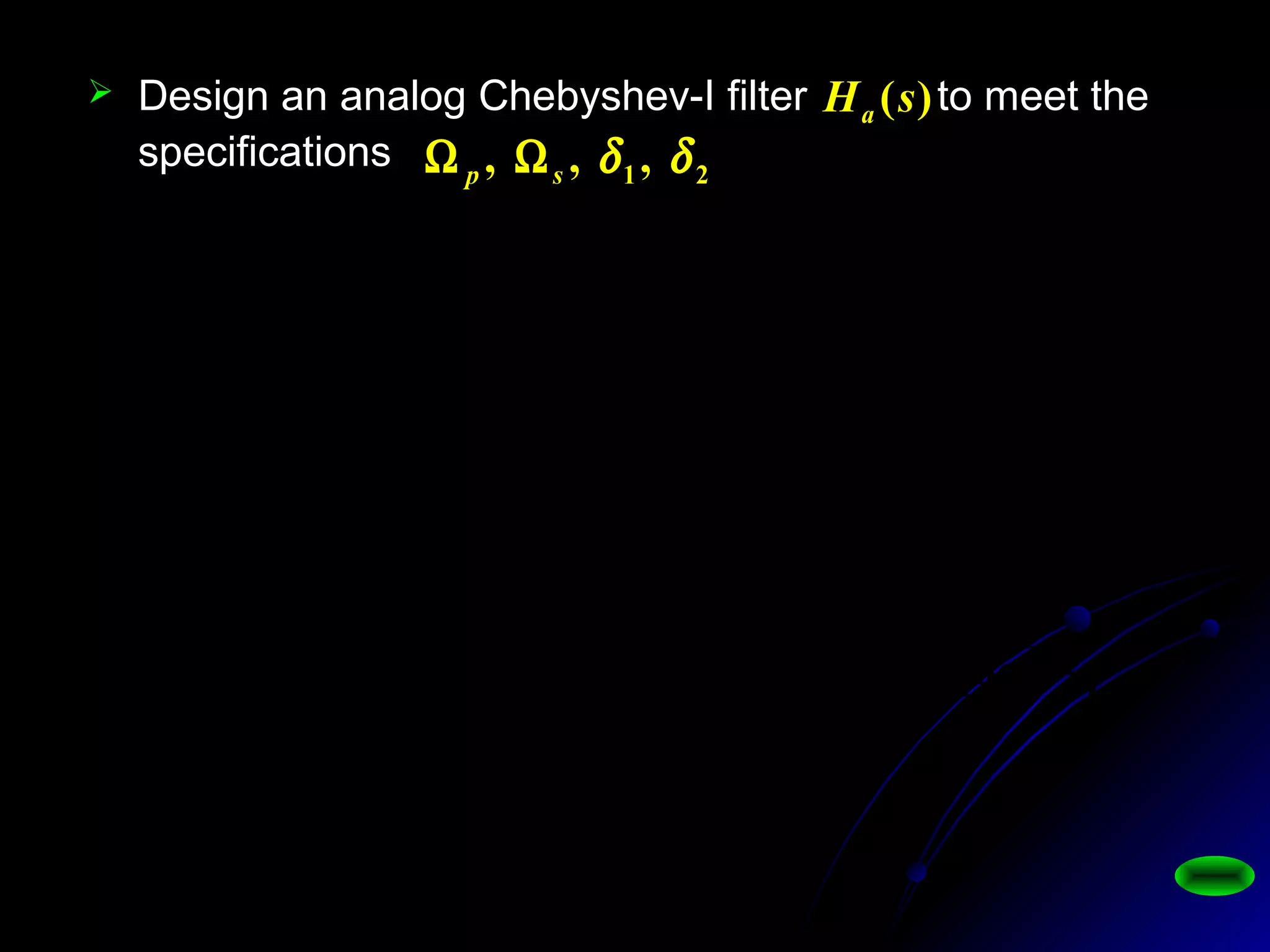  Design an analog Chebyshev-I filter to meet the
specifications 21 ,,, δδsp ΩΩ
)(sHa
0.04920.20380.61406192.0
0438.0
)( 234
++++
=
ssss
sHa
)0.64931.55481)(0.84821.49961(
)1(0018.0
0.55072.29253.82903.05431
0.00180.00730.01100.00730018.0
)(
2121
41
4321
4321
−−−−
−
−−−−
−−−−
+−+−
+
=
+−+−
++++
=
zzzz
z
zzzz
zzzz
zH
 