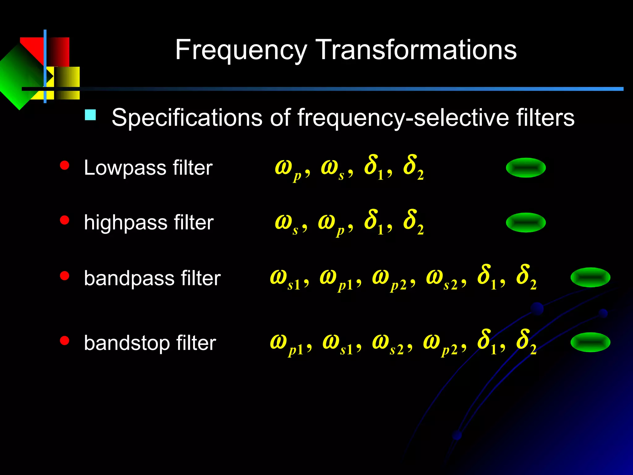 Frequency Transformations
 Specifications of frequency-selective filters
 Lowpass filter 21 ,,, δδωω sp
 highpass filter 21 ,,, δδωω ps
 bandpass filter 212211 ,,,,, δδωωωω spps
 bandstop filter 212211 ,,,,, δδωωωω pssp
 