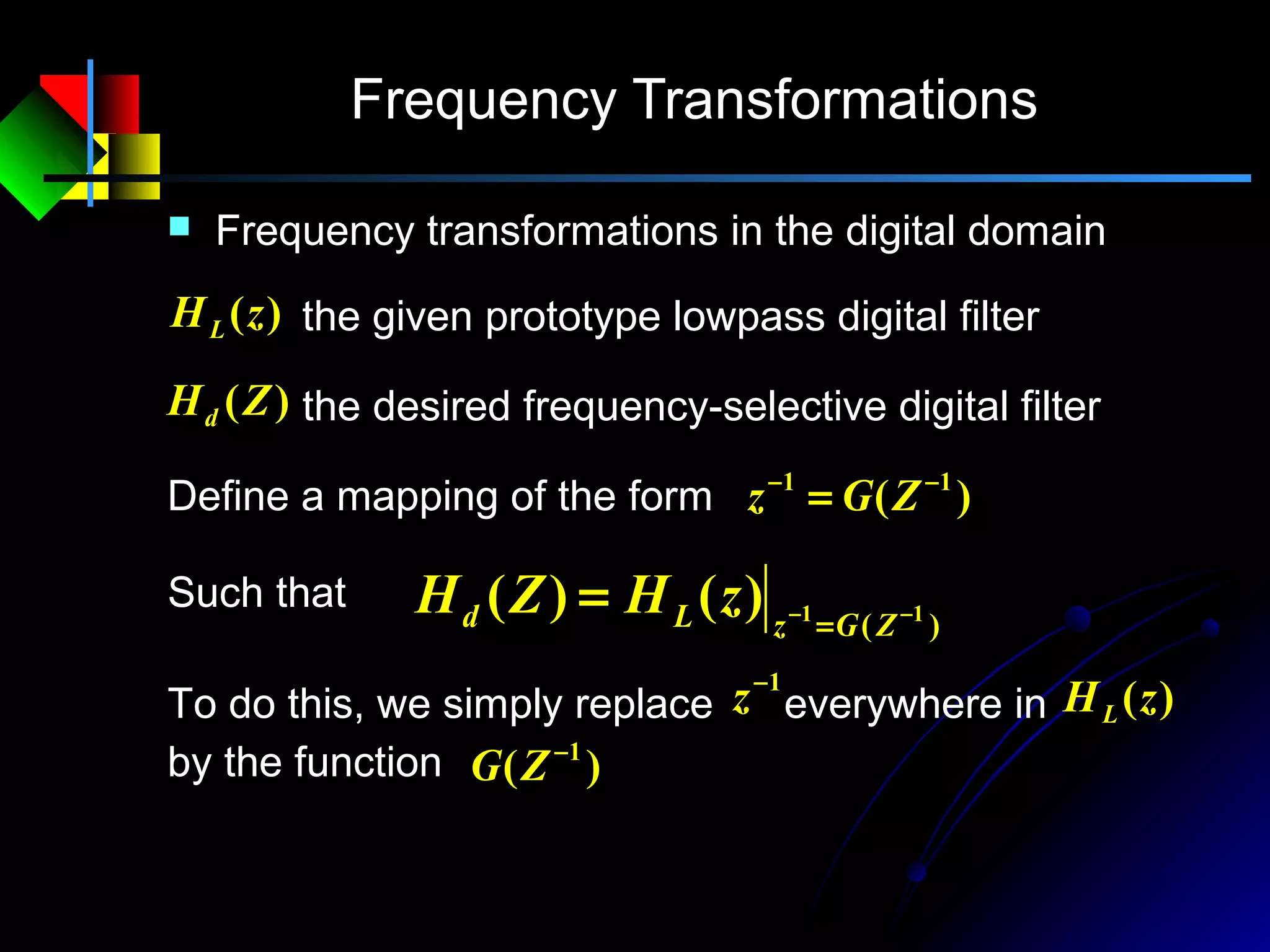 Frequency Transformations
 Frequency transformations in the digital domain
)(zHL the given prototype lowpass digital filter
)(ZHd the desired frequency-selective digital filter
)( 11 −−
= ZGzDefine a mapping of the form
Such that
)( 11)()( −−
=
= ZGzLd zHZH
To do this, we simply replace everywhere in
by the function
1−
z )(zHL
)( 1−
ZG
 