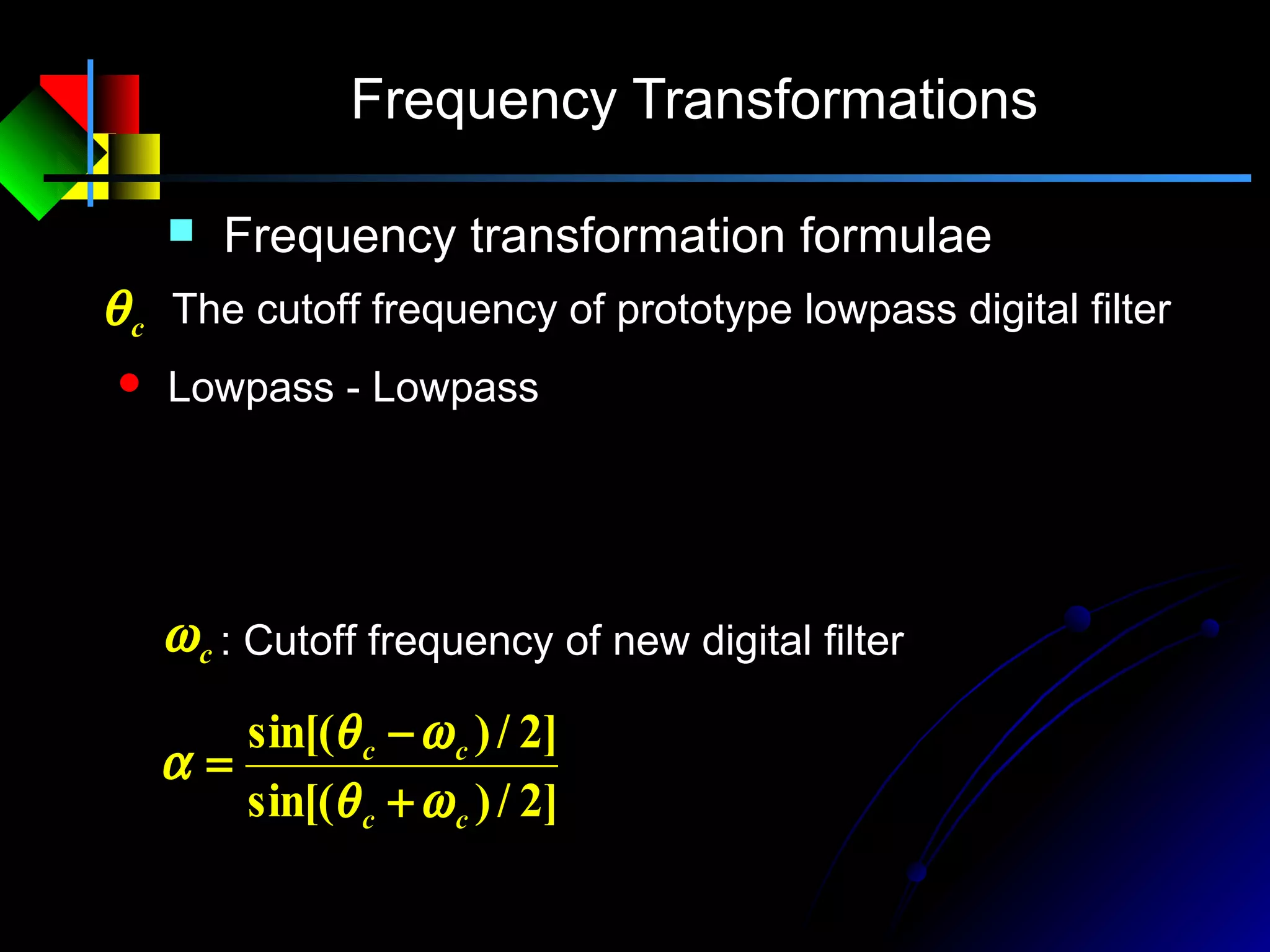 Frequency Transformations
 Frequency transformation formulae
 Lowpass - Lowpass
1
1
1
1 −
−
−
−
−
=
Z
Z
z
α
α
]2/)sin[(
]2/)sin[(
cc
cc
ωθ
ωθ
α
+
−
=
: Cutoff frequency of new digital filtercω
cθ The cutoff frequency of prototype lowpass digital filter
 