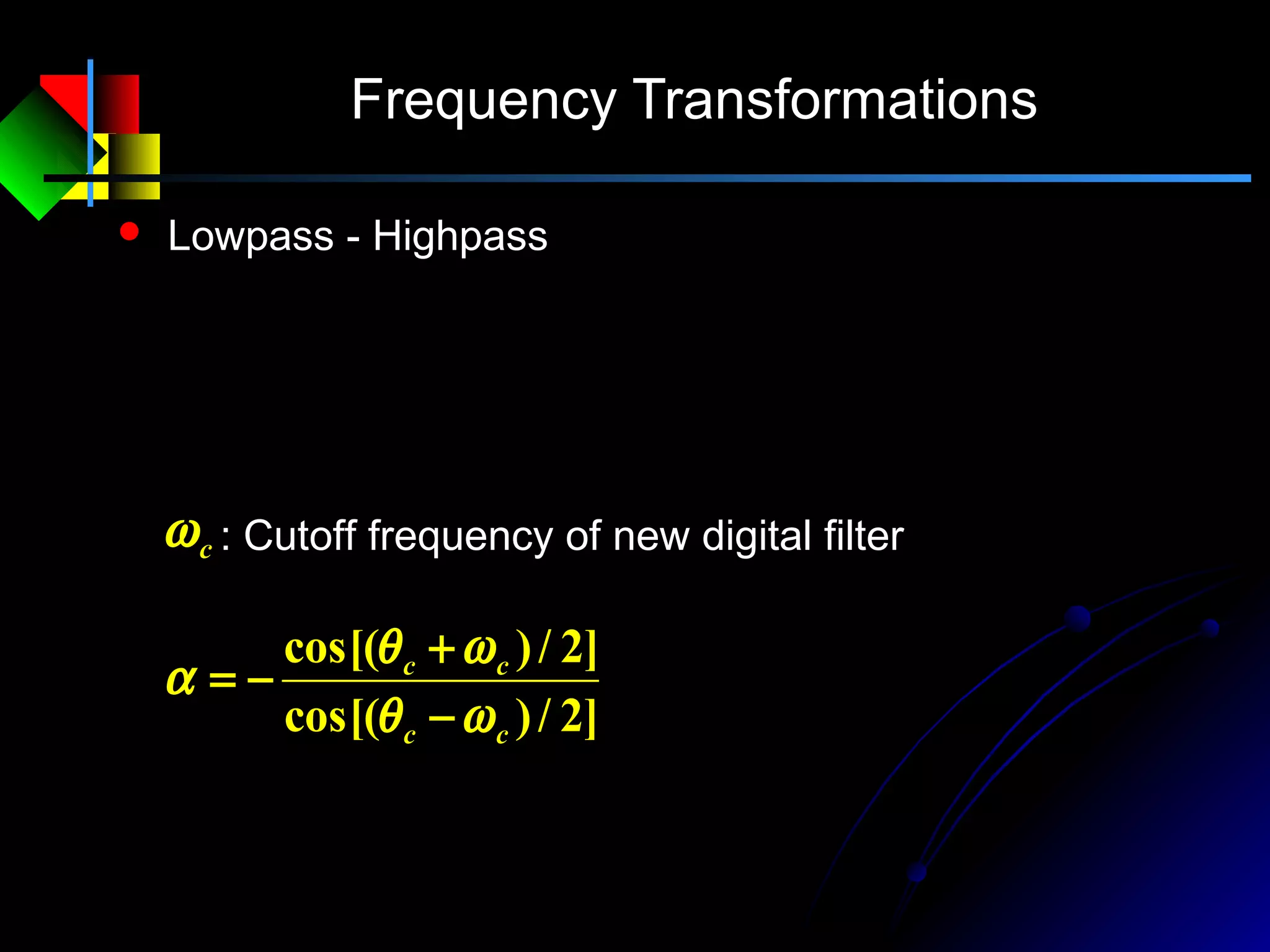 Frequency Transformations
 Lowpass - Highpass
1
1
1
1 −
−
−
+
+
−=
Z
Z
z
α
α
]2/)cos[(
]2/)cos[(
cc
cc
ωθ
ωθ
α
−
+
−=
: Cutoff frequency of new digital filtercω
 