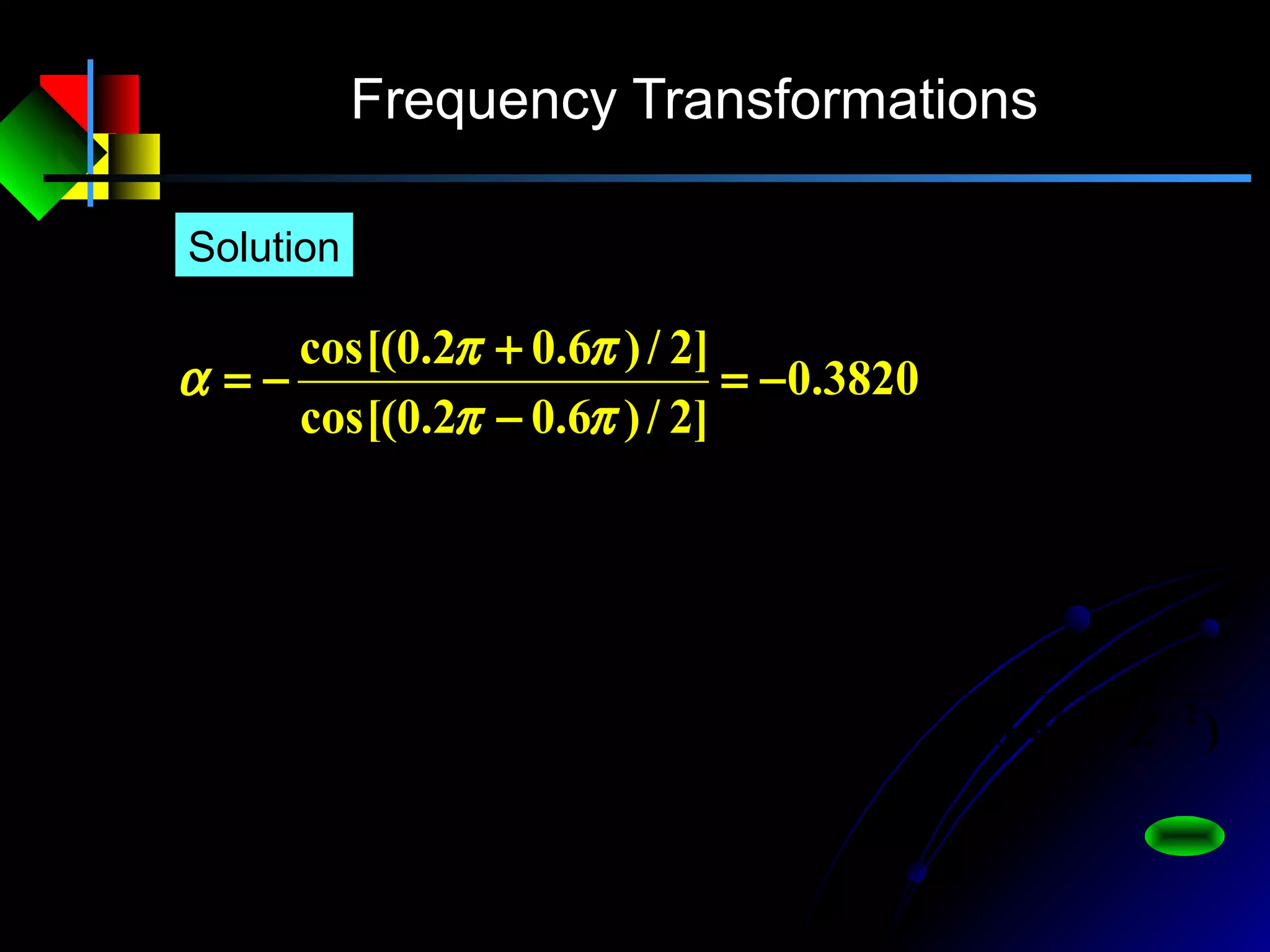 Frequency Transformations
Solution
3820.0
]2/)6.02.0cos[(
]2/)6.02.0cos[(
−=
−
+
−=
ππ
ππ
α
)4019.00416.11)(7647.05561.01(
)1(0243.0
)()(
2121
41
3820.01
3820.0
1
1
1
−−−−
−
−
−
−=
++++
−
=
=
−
−
−
ZZZZ
Z
zHZH
Z
Z
zLd
 