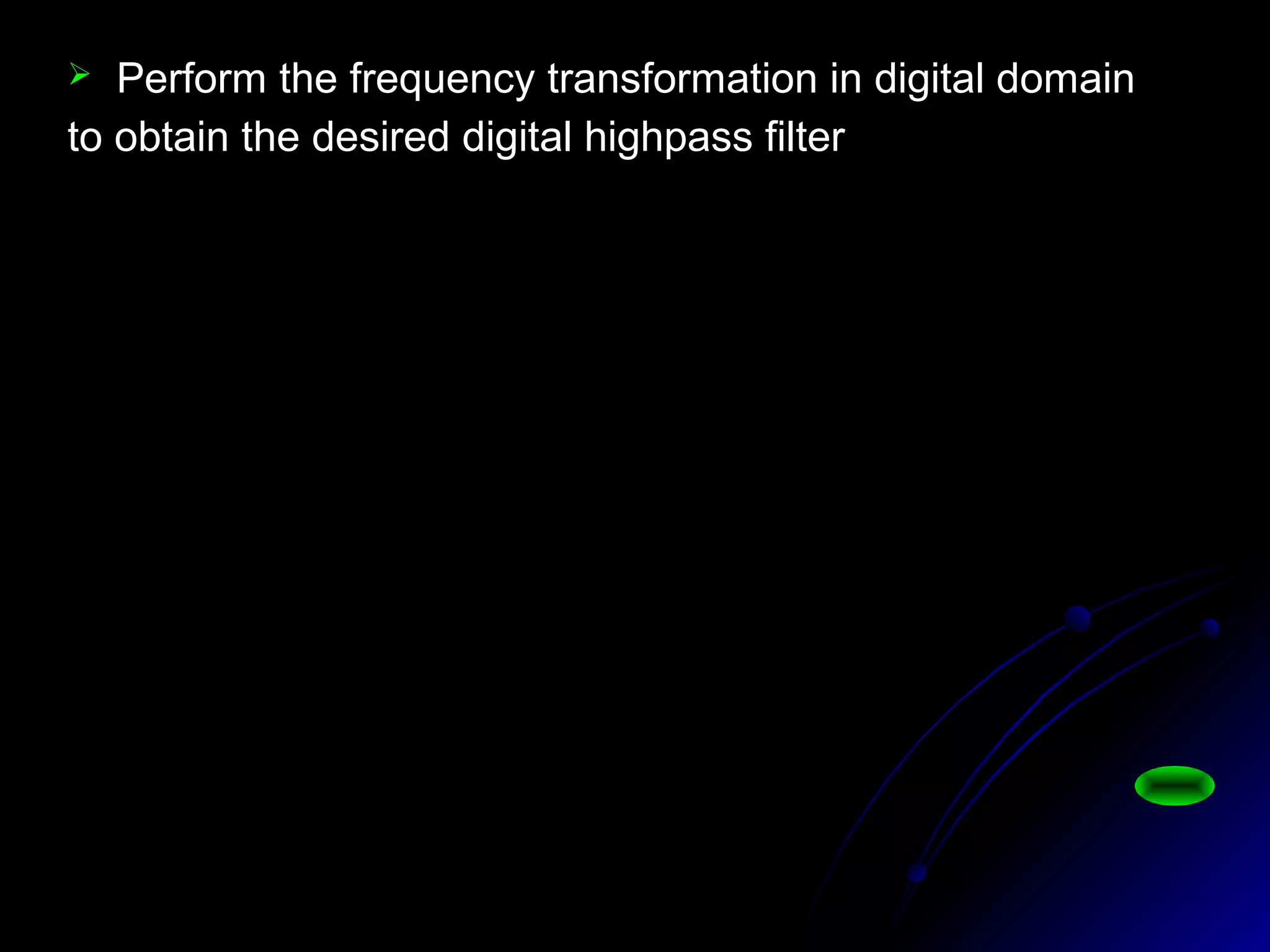  Perform the frequency transformation in digital domain
to obtain the desired digital highpass filter
)4019.00416.11)(7647.05561.01(
)1(0243.0
)()(
2121
41
1 1
1
1
−−−−
−
+
+
−=
++++
−
=
=
−
−
−
ZZZZ
Z
zHZH
Z
Z
zLh
α
α
 
