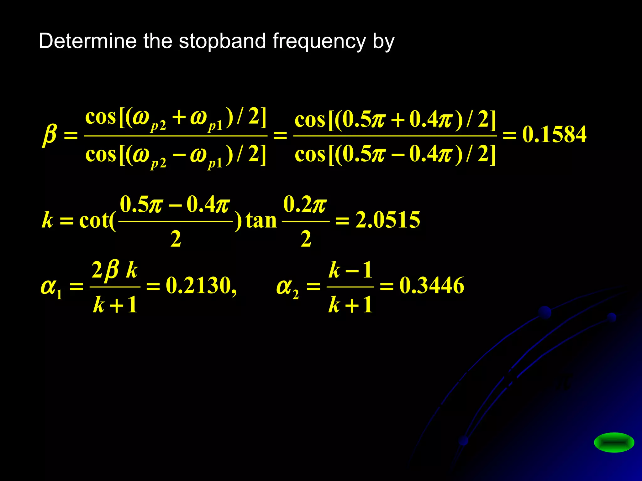 Determine the stopband frequency by
π
αα
αα
θ ωω
ωω
69.0)
1
arg( 22
22
1
2
2
21
2
=
+−
+−
−−= −−
−−
ss
ss
jj
jj
s
ee
ee
1584.0
]2/)4.05.0cos[(
]2/)4.05.0cos[(
]2/)cos[(
]2/)cos[(
12
12
=
−
+
=
−
+
=
ππ
ππ
ωω
ωω
β
pp
pp
0515.2
2
2.0
tan)
2
4.05.0
cot( =
−
=
πππ
k
11
1
2
2
2
1
1
2
1
+−
+−
−= −−
−−
−
ZZ
ZZ
z
αα
αα
3446.0
1
1
,2130.0
1
2
21 =
+
−
==
+
=
k
k
k
k
α
β
α
 