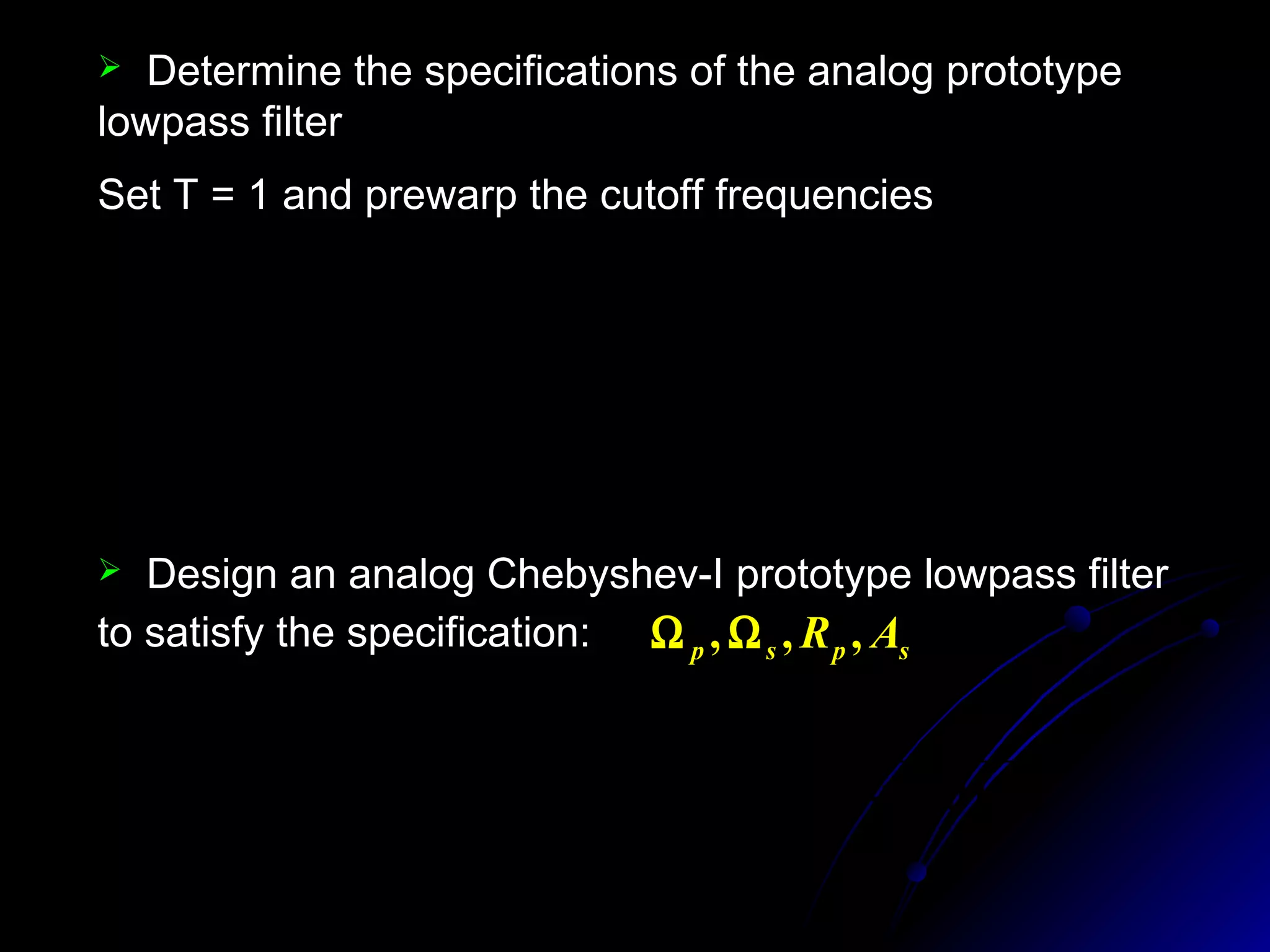  Determine the specifications of the analog prototype
lowpass filter
Set T = 1 and prewarp the cutoff frequencies
6217.0)0.0959tan(2)
2
tan(
2
0.3168)1.0tan(2)
2
tan(
2
===Ω
===Ω
π
θ
π
θ
s
s
p
p
T
T
 Design an analog Chebyshev-I prototype lowpass filter
to satisfy the specification: spsp AR ,,, ΩΩ
0.01561243.03131.0
0156.0
)( 23
+++
=
sss
sHa
 