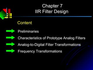 Chapter 7
IIR Filter Design
Content
Preliminaries
Characteristics of Prototype Analog Filters
Analog-to-Digital Filter Transformations
Frequency Transformations
 