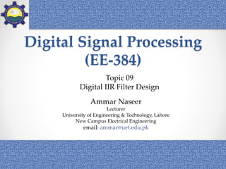 Digital Signal Processing
(EE-384)
1
Ammar Naseer
Lecturer
University of Engineering & Technology, Lahore
New Campus Electrical Engineering
email: ammar@uet.edu.pk
Topic 09
Digital IIR Filter Design
 