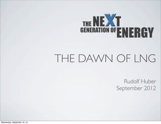 THE DAWN OF LNG
                                          Rudolf Huber
                                       September 2012




Wednesday, September 19, 12
 