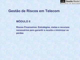 Gestão de Riscos em Telecom

    MÓDULO II

    Riscos Financeiros: Estratégias, metas e recursos
    necessários para garantir a receita e minimizar as
    perdas
 