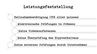 Leistungsfeststellung
Teilnahmebestätigung (75% aller Quizzes)
Elektronische Prüfungen in Präsenz
Keine Videokonferenzen
Keine Überprüfung des Tippverhaltens
Keine externen Prüfungen durch Unternehmen
 
