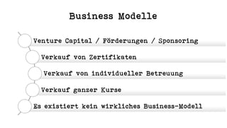 Business Modelle
Venture Capital / Förderungen / Sponsoring
Verkauf von Zertifikaten
Verkauf von individueller Betreuung
Verkauf ganzer Kurse
Es existiert kein wirkliches Business-Modell
 