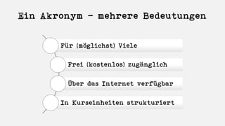 Ein Akronym – mehrere Bedeutungen
Für (möglichst) Viele
Frei (kostenlos) zugänglich
Über das Internet verfügbar
In Kurseinheiten strukturiert
 