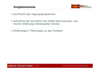 05.12.2007 Global Sourcing und Global Delivery, IIR IT Controlling Forum 2
Vorgehensweise
 Durchsicht des Tagungsprogramms
 Aufnahme der aus Sicht von Global Sourcing bzw. aus
meiner Erfahrung interessanter Punkte
 Erfahrungen / Meinungen zu den Punkten
 