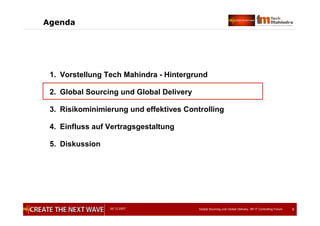 05.12.2007 Global Sourcing und Global Delivery, IIR IT Controlling Forum 9
Agenda
1. Vorstellung Tech Mahindra - Hintergrund
2. Global Sourcing und Global Delivery
3. Risikominimierung und effektives Controlling
4. Einfluss auf Vertragsgestaltung
5. Diskussion
 