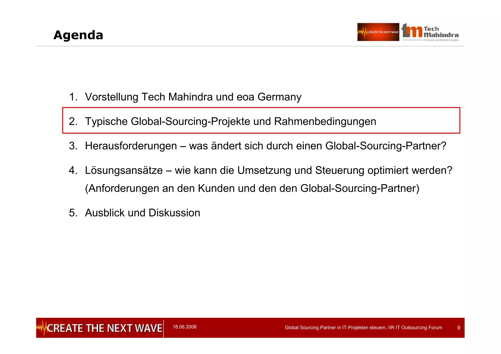 18.06.2008 Global Sourcing Partner in IT-Projekten steuern, IIR IT Outsourcing Forum 9
Agenda
1. Vorstellung Tech Mahindra und eoa Germany
2. Typische Global-Sourcing-Projekte und Rahmenbedingungen
3. Herausforderungen – was ändert sich durch einen Global-Sourcing-Partner?
4. Lösungsansätze – wie kann die Umsetzung und Steuerung optimiert werden?
(Anforderungen an den Kunden und den den Global-Sourcing-Partner)
5. Ausblick und Diskussion
 