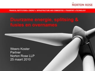 Duurzame energie, splitsing & fusies en overnames  Weero Koster  Partner Norton Rose LLP 25 maart 2010 