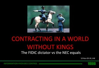 CONTRACTING IN A WORLD WITHOUT KINGS The FIDIC dictator vs the NEC equals 10-Nov-09 IIR, JHB VDDB INFORMATION PROVIDES CONTROL 