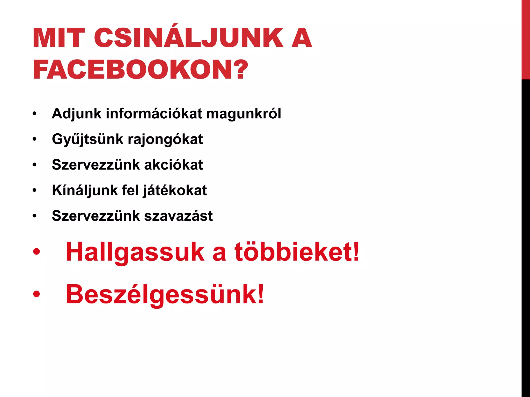 MIT CSINÁLJUNK A
FACEBOOKON?
• Adjunk információkat magunkról
• Gyűjtsünk rajongókat
• Szervezzünk akciókat
• Kínáljunk fel játékokat
• Szervezzünk szavazást

• Hallgassuk a többieket!
• Beszélgessünk!
 