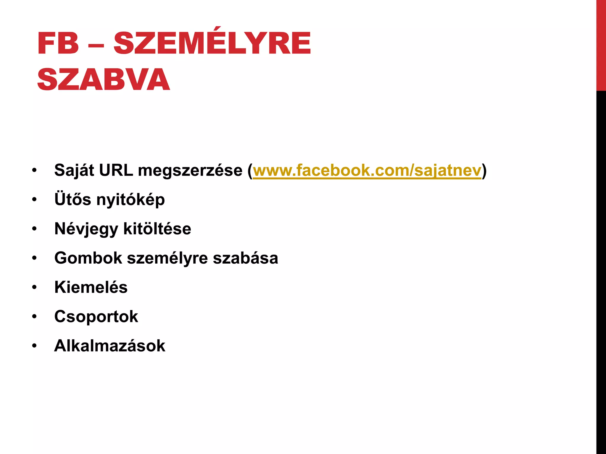 FB – SZEMÉLYRE
SZABVA

• Saját URL megszerzése (www.facebook.com/sajatnev)
• Ütős nyitókép
• Névjegy kitöltése
• Gombok személyre szabása
• Kiemelés
• Csoportok
• Alkalmazások
 