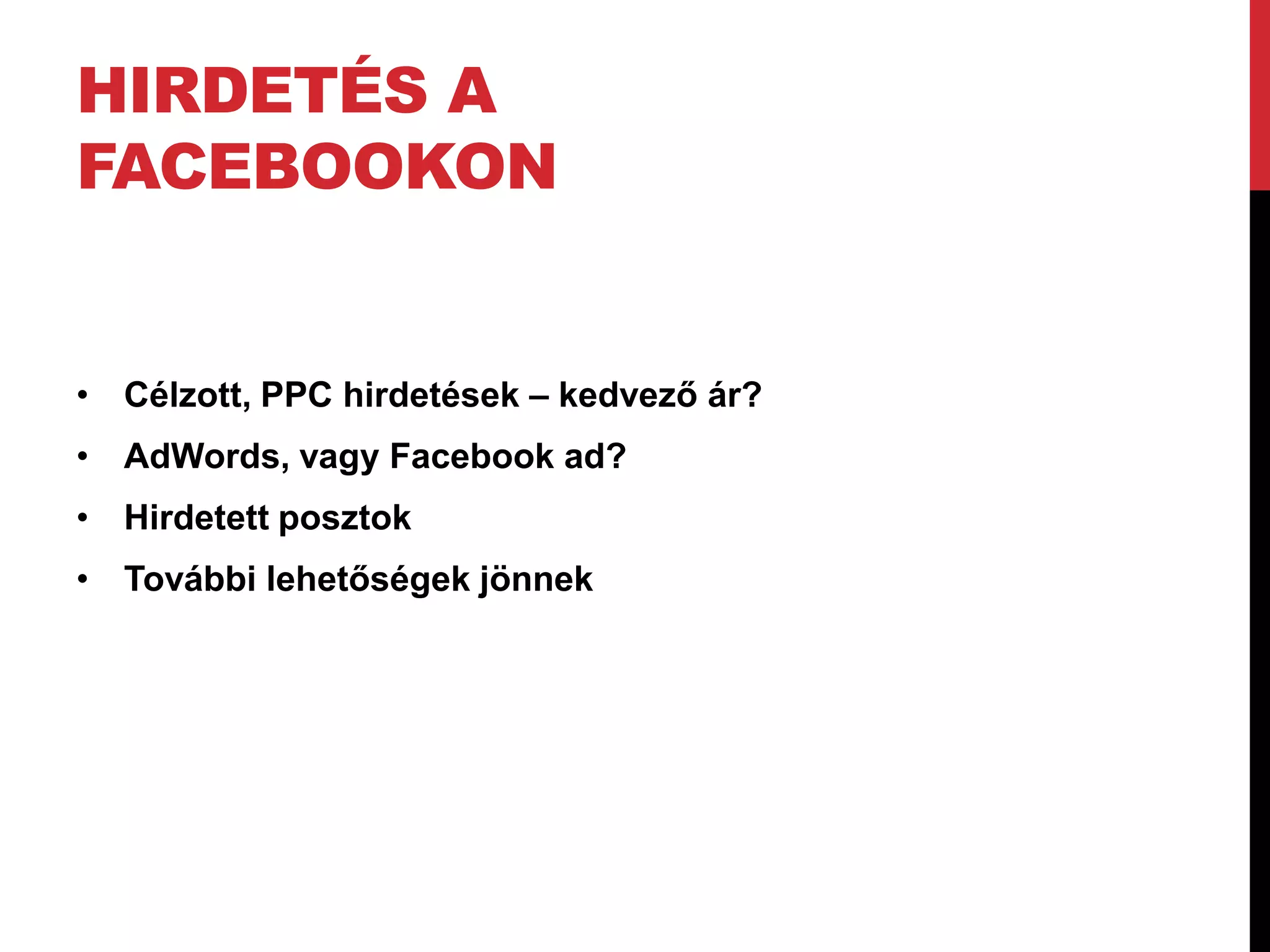 HIRDETÉS A
FACEBOOKON


• Célzott, PPC hirdetések – kedvező ár?
• AdWords, vagy Facebook ad?
• Hirdetett posztok
• További lehetőségek jönnek
 