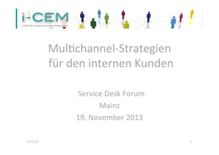  

Mul%channel-­‐Strategien	
  
	
  für	
  den	
  internen	
  Kunden	
  
	
  
	
  	
  Service	
  Desk	
  Forum	
  
	
  
Mainz	
  	
  	
  
19.	
  November	
  2013	
  
	
  
21.11.13	
  

1	
  

 