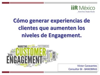 Cómo generar experiencias de
clientes que aumenten los
niveles de Engagement.
Víctor Caravantes
Consultor BI - BANOBRAS
 