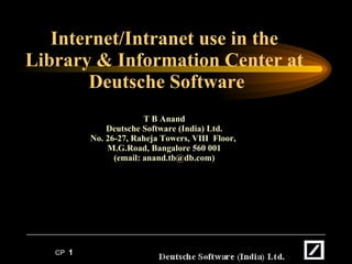 Internet/Intranet use in the Library & Information Center at  Deutsche Software T B Anand Deutsche Software (India) Ltd. No. 26-27, Raheja Towers, VIII  Floor,  M.G.Road, Bangalore 560 001 (email: anand.tb@db.com) 