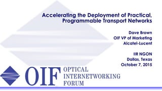 Accelerating the Deployment of Practical,
Programmable Transport Networks
Dave Brown
OIF VP of Marketing
Alcatel-Lucent
IIR NGON
Dallas, Texas
October 7, 2015
 