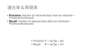 適合率＆再現率
• Precision: fraction of retrieved docs that are relevant =
P(relevant|retrieved)
• Recall: fraction of relevant docs that are retrieved =
P(retrieved|relevant)
• Precision P = tp/(tp + fp)
• Recall R = tp/(tp + fn)
 