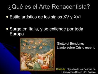 ¿Qué es el Arte Renacentista? Estilo artístico de los siglos XV y XVI Surge en Italia, y se extiende por toda Europa Carátula : El jardín de las Delicias de  Hieronymus Bosch  (El  Bosco) Giotto di Bondone: Llanto sobre Cristo muerto 