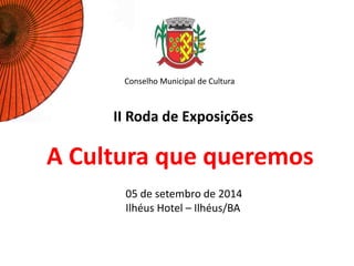 A Cultura que queremos
II Roda de Exposições
05 de setembro de 2014
Ilhéus Hotel – Ilhéus/BA
Conselho Municipal de Cultura
 