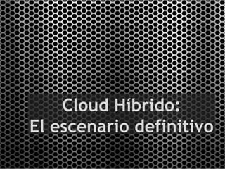 Cloud Híbrido:
El escenario definitivo
 