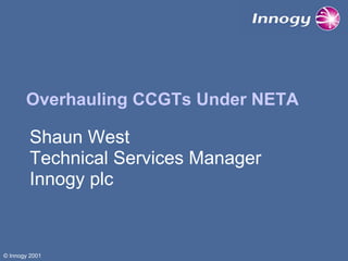 Overhauling CCGTs Under NETA

Shaun West
Technical Services Manager
Innogy plc

© Innogy 2001

 