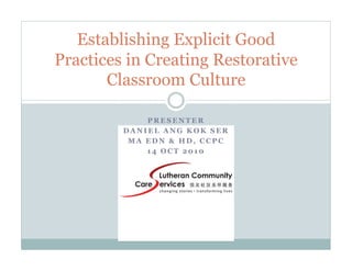 P R E S E N T E R
D A N I E L A N G K O K S E R
M A E D N & H D , C C P C
1 4 O C T 2 0 1 0
Establishing Explicit Good
Practices in Creating Restorative
Classroom Culture
 