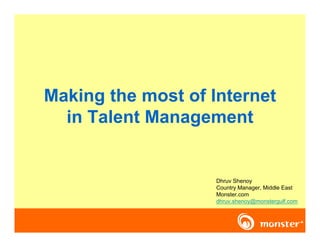 Making the most of Internet
  in Talent Management


                    Dhruv Shenoy
                    Country Manager, Middle East
                    Monster.com
                    dhruv.shenoy@monstergulf.com
 