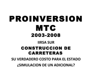 PROINVERSION MTC 2003-2008 IIRSA SUR CONSTRUCCION DE CARRETERAS   SU VERDADERO COSTO PARA EL ESTADO ¿SIMULACION DE UN ADICIONAL? 