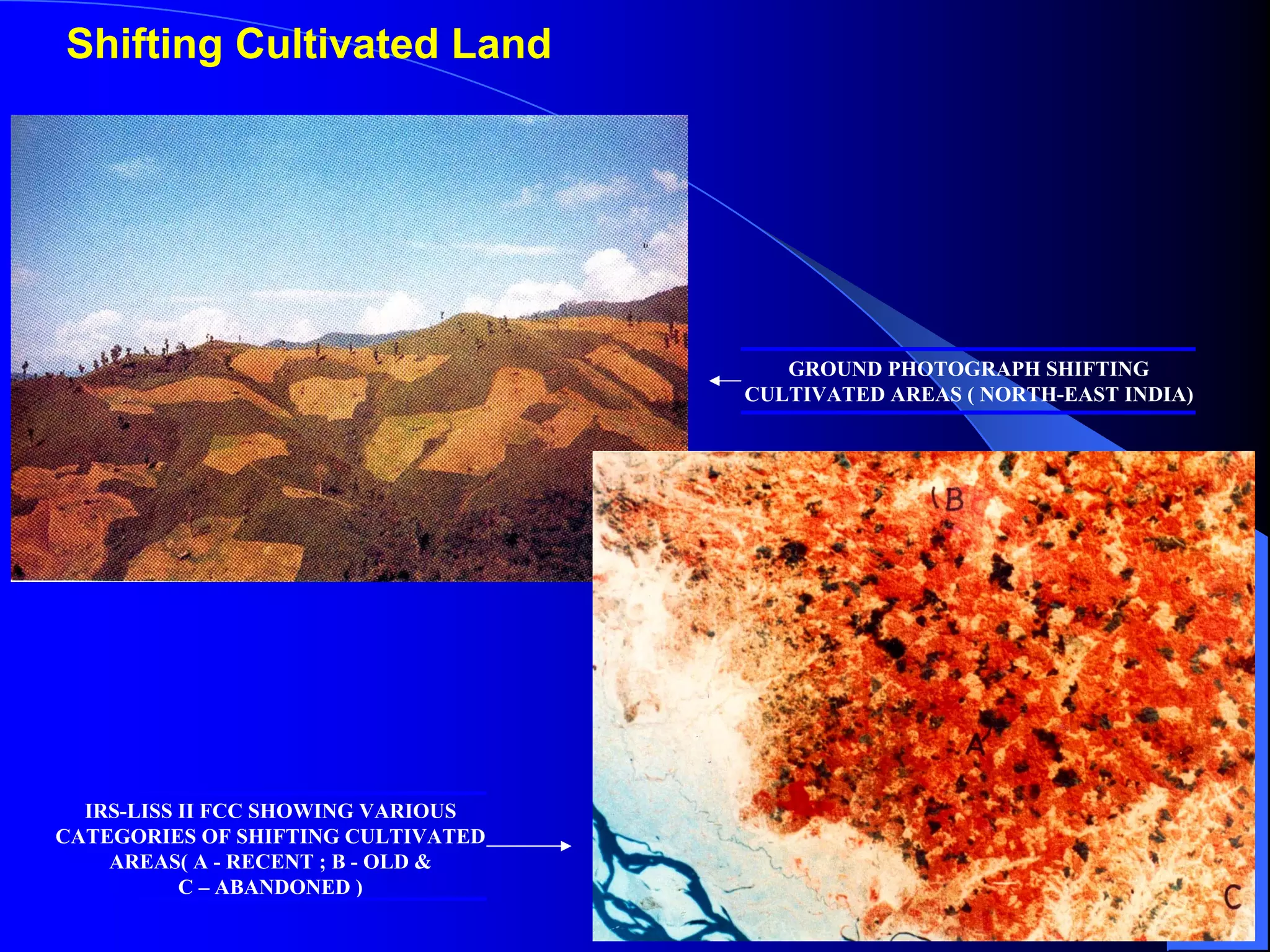 Shifting Cultivated Land




                                       GROUND PHOTOGRAPH SHIFTING
                                    CULTIVATED AREAS ( NORTH-EAST INDIA)




  IRS-LISS II FCC SHOWING VARIOUS
CATEGORIES OF SHIFTING CULTIVATED
    AREAS( A - RECENT ; B - OLD &
           C – ABANDONED )
 