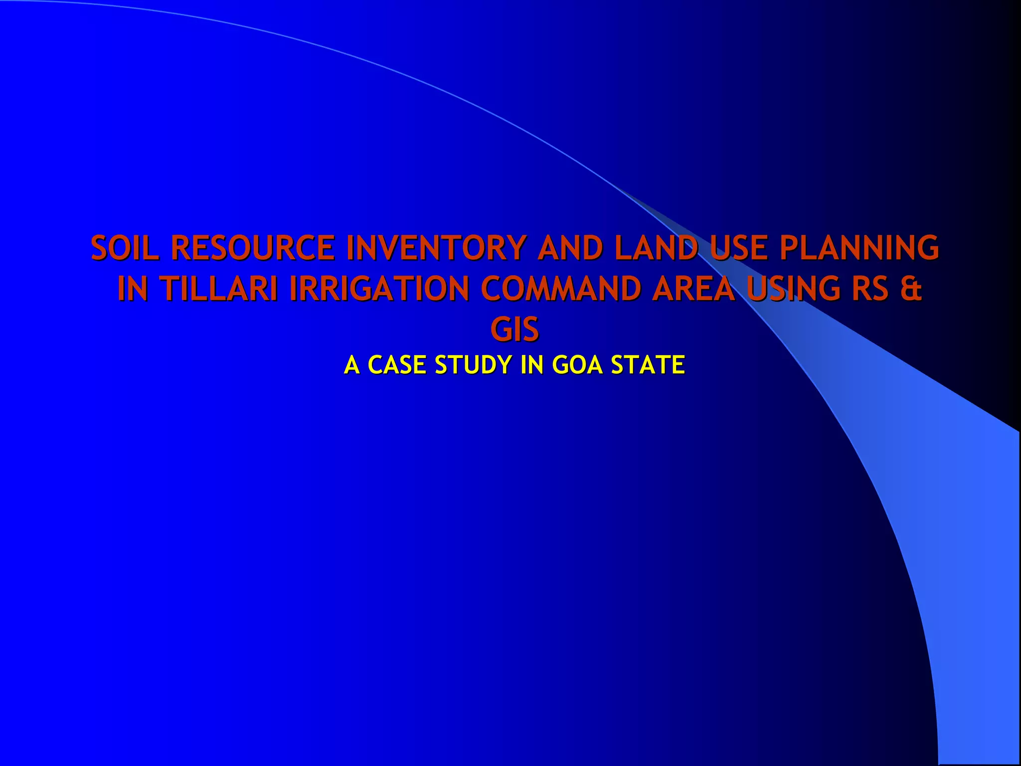 SOIL RESOURCE INVENTORY AND LAND USE PLANNING
 IN TILLARI IRRIGATION COMMAND AREA USING RS &
                       GIS
             A CASE STUDY IN GOA STATE
 